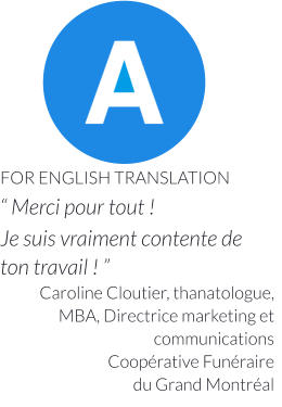 FOR ENGLISH TRANSLATION “ Merci pour tout !  Je suis vraiment contente de ton travail ! ” Caroline Cloutier, thanatologue,   MBA, Directrice marketing et communications Coopérative Funéraire  du Grand Montréal